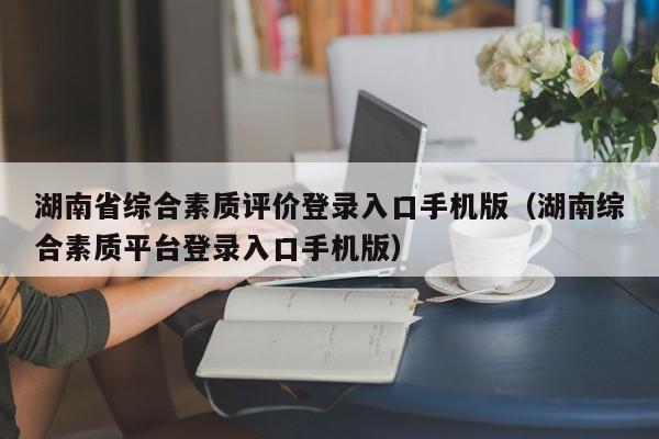 湖南省综合素质评价登录入口手机版（湖南综合素质平台登录入口手机版）