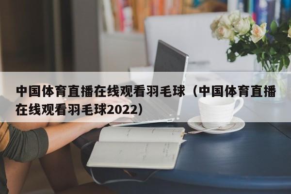 中国体育直播在线观看羽毛球（中国体育直播在线观看羽毛球2022）