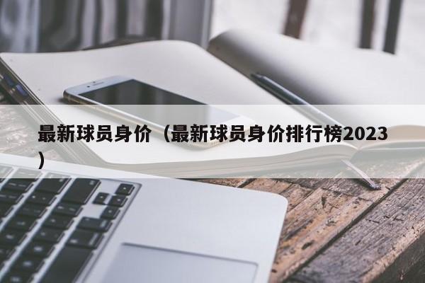 最新球员身价（最新球员身价排行榜2023）