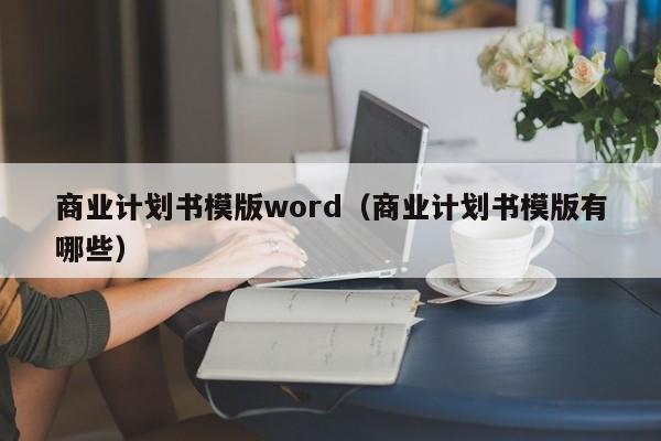 商业计划书模版word（商业计划书模版有哪些）