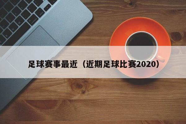 足球赛事最近（近期足球比赛2020）