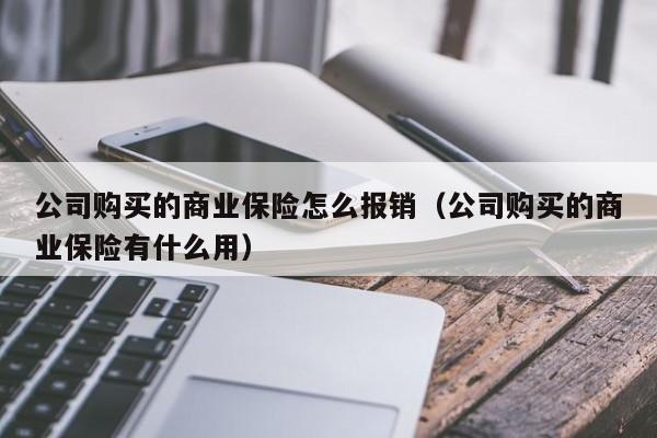 公司购买的商业保险怎么报销（公司购买的商业保险有什么用）