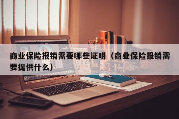 商业保险报销需要哪些证明（商业保险报销需要提供什么）