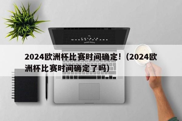 2024欧洲杯比赛时间确定!（2024欧洲杯比赛时间确定了吗）