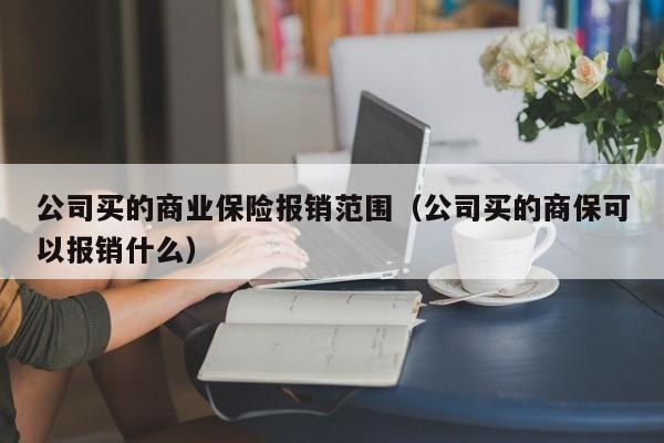 公司买的商业保险报销范围（公司买的商保可以报销什么）