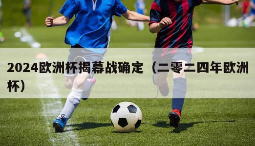 2024欧洲杯揭幕战确定（二零二四年欧洲杯）