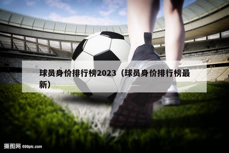 球员身价排行榜2023（球员身价排行榜最新）