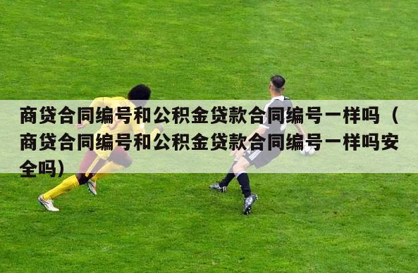 商贷合同编号和公积金贷款合同编号一样吗（商贷合同编号和公积金贷款合同编号一样吗安全吗）