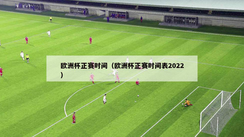 欧洲杯正赛时间（欧洲杯正赛时间表2022）