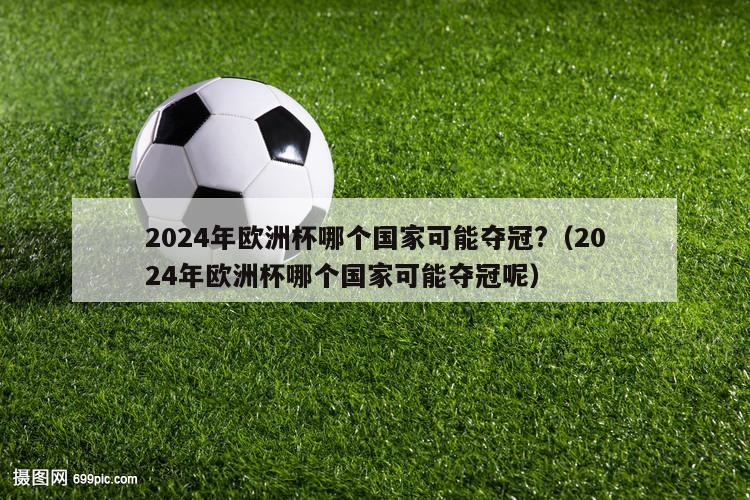 2024年欧洲杯哪个国家可能夺冠?（2024年欧洲杯哪个国家可能夺冠呢）