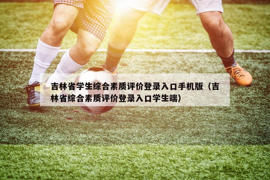 吉林省学生综合素质评价登录入口手机版（吉林省综合素质评价登录入口学生端）