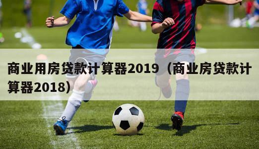 商业用房贷款计算器2019（商业房贷款计算器2018）