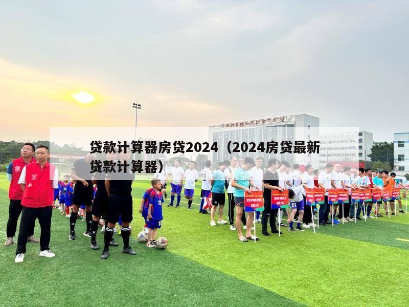 贷款计算器房贷2024（2024房贷最新贷款计算器）