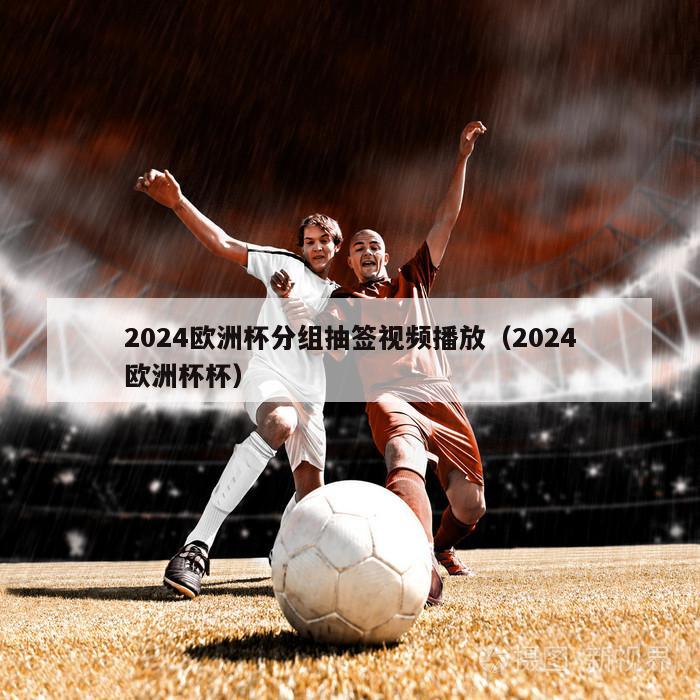 2024欧洲杯分组抽签视频播放（2024欧洲杯杯）