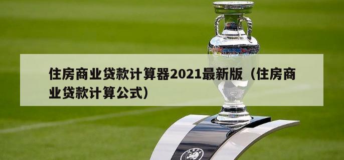 住房商业贷款计算器2021最新版（住房商业贷款计算公式）