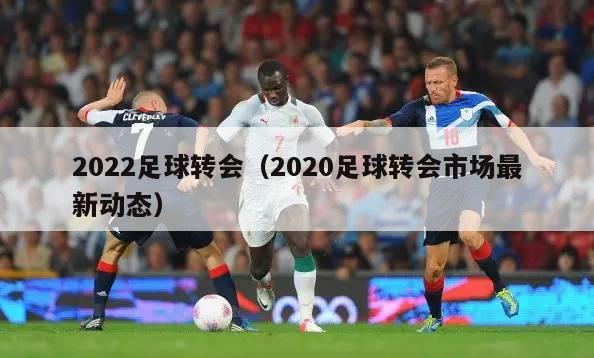 2022足球转会（2020足球转会市场最新动态）