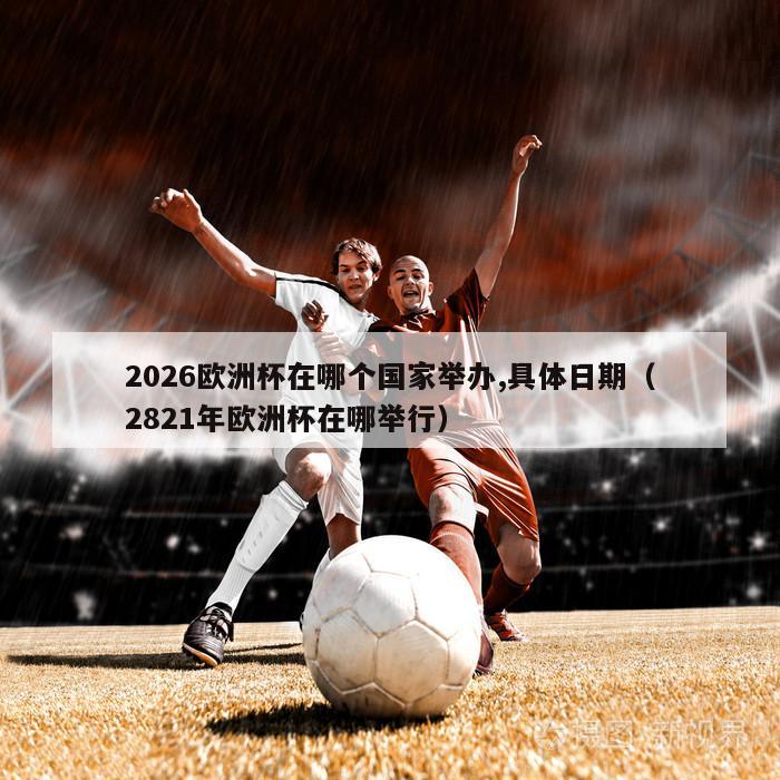 2026欧洲杯在哪个国家举办,具体日期（2821年欧洲杯在哪举行）