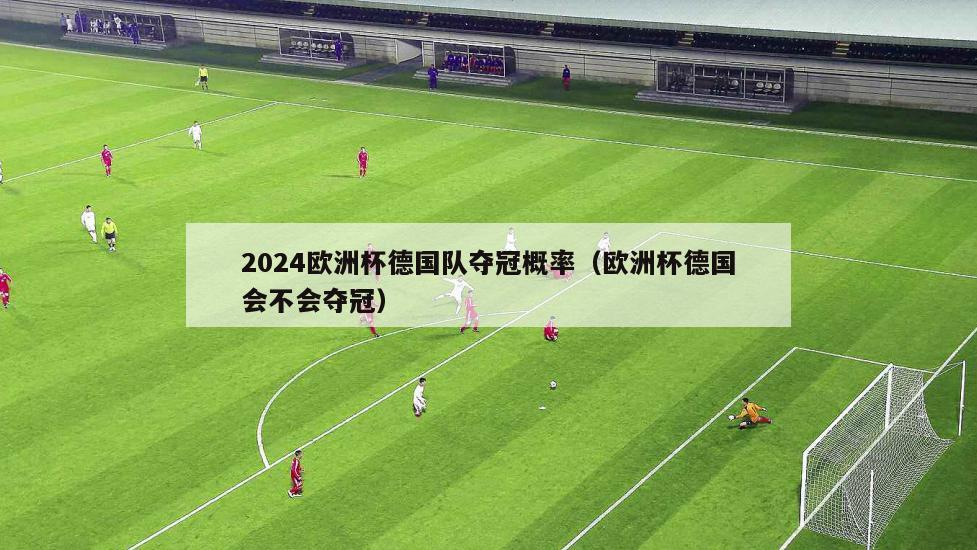 2024欧洲杯德国队夺冠概率（欧洲杯德国会不会夺冠）