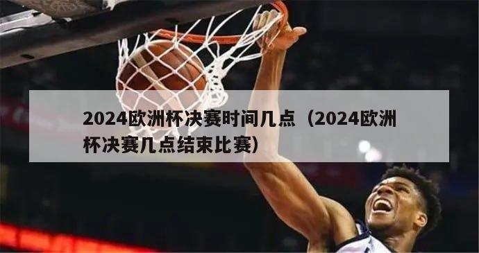 2024欧洲杯决赛时间几点（2024欧洲杯决赛几点结束比赛）