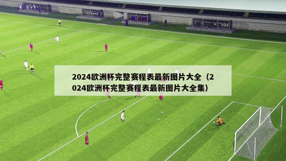 2024欧洲杯完整赛程表最新图片大全（2024欧洲杯完整赛程表最新图片大全集）