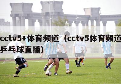 cctv5+体育频道（cctv5体育频道乒乓球直播）