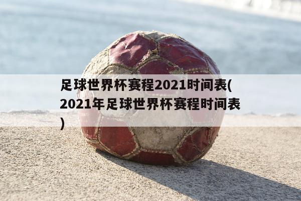 足球世界杯赛程2021时间表(2021年足球世界杯赛程时间表)