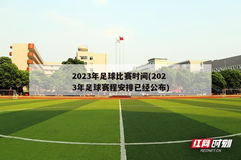 2023年足球比赛时间(2023年足球赛程安排已经公布)