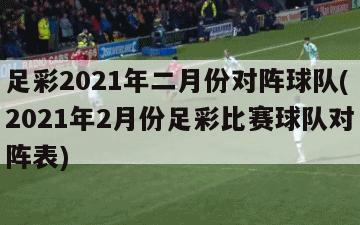 足彩2021年二月份对阵球队(2021年2月份足彩比赛球队对阵表)