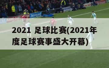 2021 足球比赛(2021年度足球赛事盛大开幕)