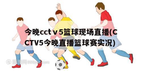 今晚cctⅴ5篮球现场直播(CCTV5今晚直播篮球赛实况)