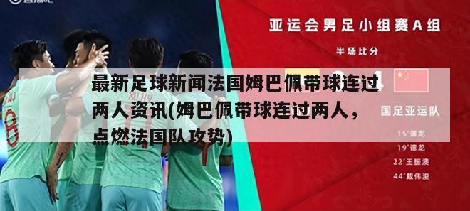 最新足球新闻法国姆巴佩带球连过两人资讯(姆巴佩带球连过两人，点燃法国队攻势)