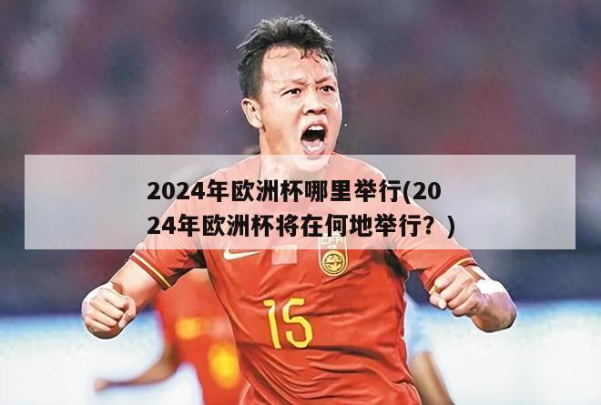 2024年欧洲杯哪里举行(2024年欧洲杯将在何地举行？)