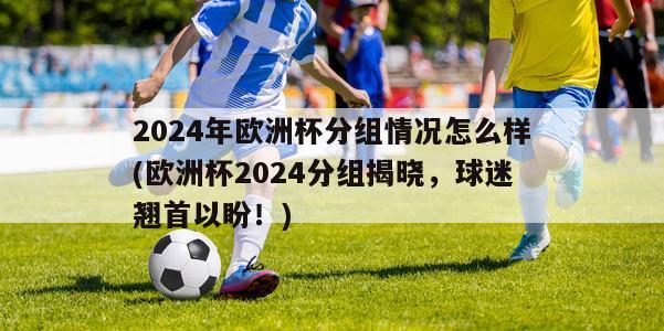 2024年欧洲杯分组情况怎么样(欧洲杯2024分组揭晓，球迷翘首以盼！)