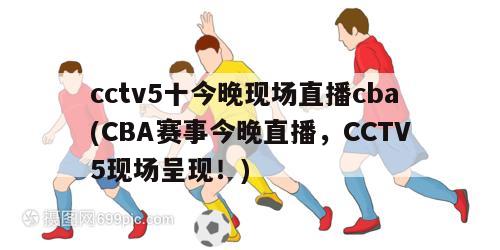 cctv5十今晚现场直播cba(CBA赛事今晚直播，CCTV5现场呈现！)