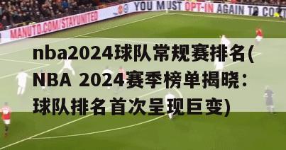 nba2024球队常规赛排名(NBA 2024赛季榜单揭晓：球队排名首次呈现巨变)