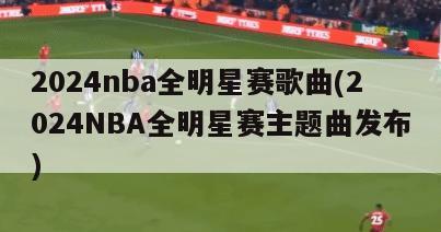 2024nba全明星赛歌曲(2024NBA全明星赛主题曲发布)