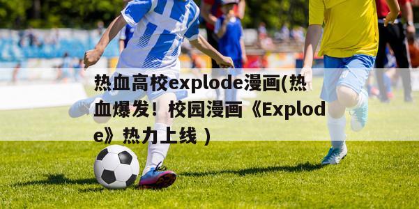 热血高校explode漫画(热血爆发！校园漫画《Explode》热力上线 )