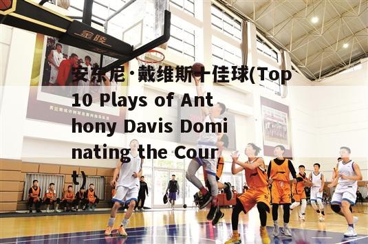 安东尼·戴维斯十佳球(Top 10 Plays of Anthony Davis Dominating the Court)