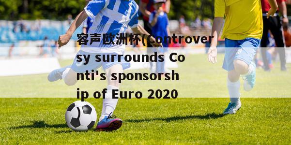 容声欧洲杯(Controversy surrounds Conti's sponsorship of Euro 2020)