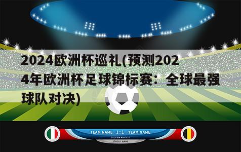 2024欧洲杯巡礼(预测2024年欧洲杯足球锦标赛：全球最强球队对决)