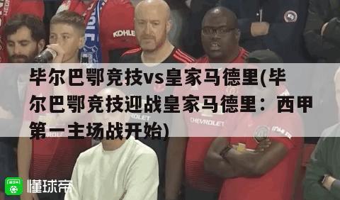 毕尔巴鄂竞技vs皇家马德里(毕尔巴鄂竞技迎战皇家马德里：西甲第一主场战开始)