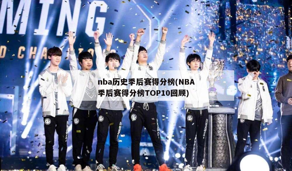 nba历史季后赛得分榜(NBA季后赛得分榜TOP10回顾)