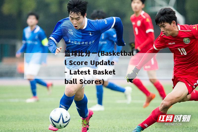 篮球比分一(Basketball Score Update - Latest Basketball Scores)