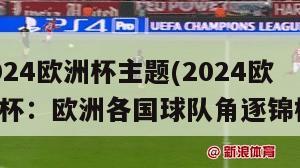 2024欧洲杯主题(2024欧洲杯：欧洲各国球队角逐锦标)