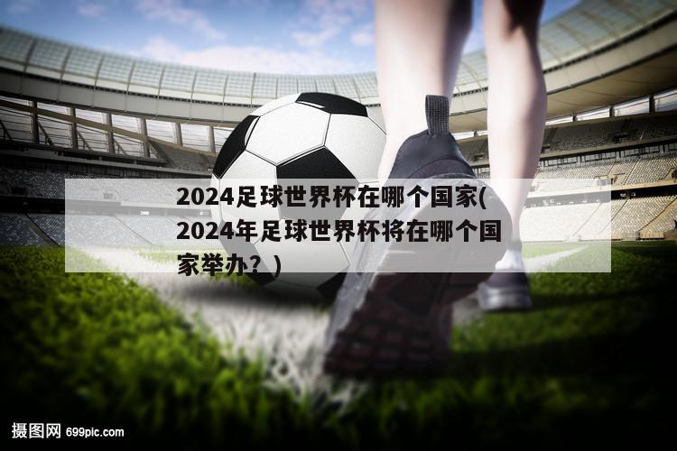 2024足球世界杯在哪个国家(2024年足球世界杯将在哪个国家举办？)