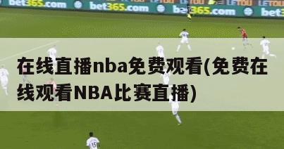 在线直播nba免费观看(免费在线观看NBA比赛直播)