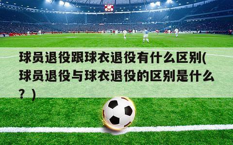 球员退役跟球衣退役有什么区别(球员退役与球衣退役的区别是什么？)