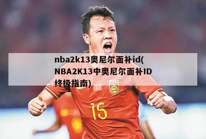 nba2k13奥尼尔面补id(NBA2K13中奥尼尔面补ID终极指南)