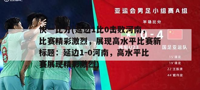 快一比分(延边1比0击败河南，比赛精彩激烈，展现高水平比赛新标题：延边1-0河南，高水平比赛展现精彩激烈)