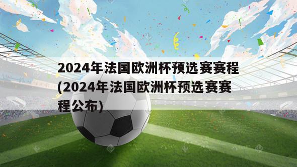 2024年法国欧洲杯预选赛赛程(2024年法国欧洲杯预选赛赛程公布)